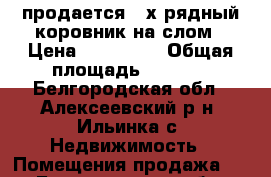 продается 4-х рядный коровник на слом › Цена ­ 500 000 › Общая площадь ­ 3 088 - Белгородская обл., Алексеевский р-н, Ильинка с. Недвижимость » Помещения продажа   . Белгородская обл.